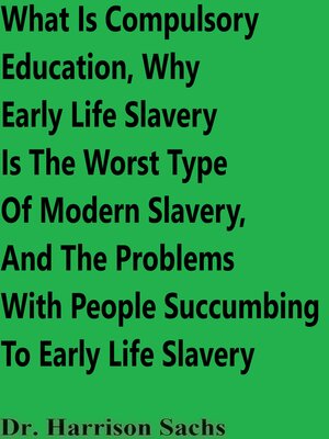 cover image of What Is Compulsory Education, Why Early Life Slavery Is the Worst Type of Modern Slavery, and the Problems With People Succumbing to Early Life Slavery